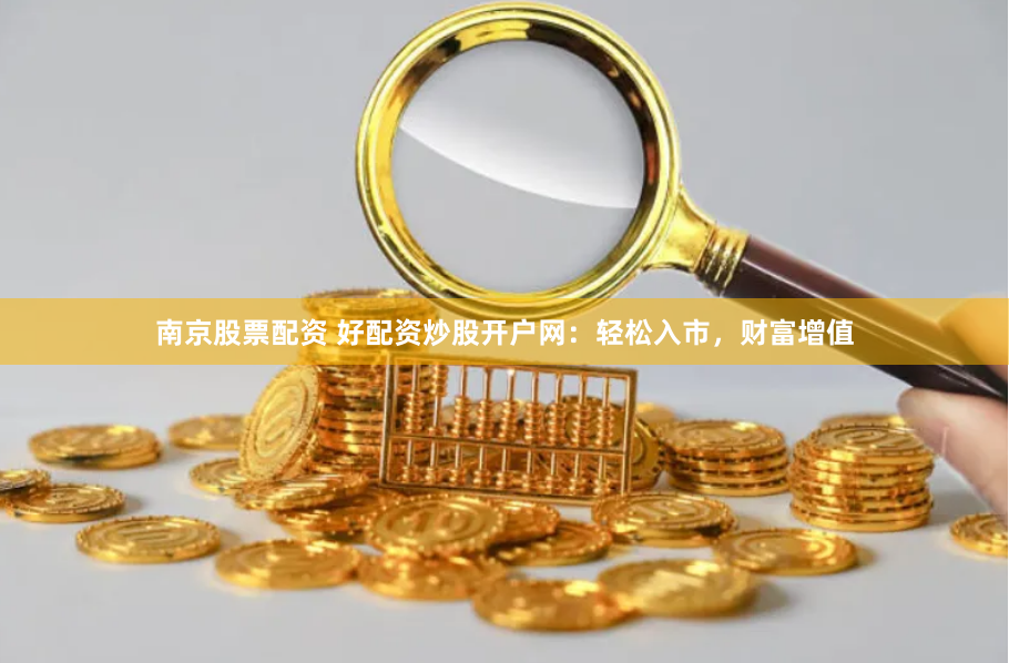 南京股票配资 好配资炒股开户网：轻松入市，财富增值