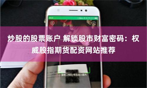 炒股的股票账户 解锁股市财富密码：权威股指期货配资网站推荐