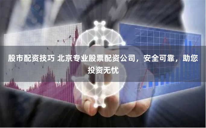 股市配资技巧 北京专业股票配资公司，安全可靠，助您投资无忧