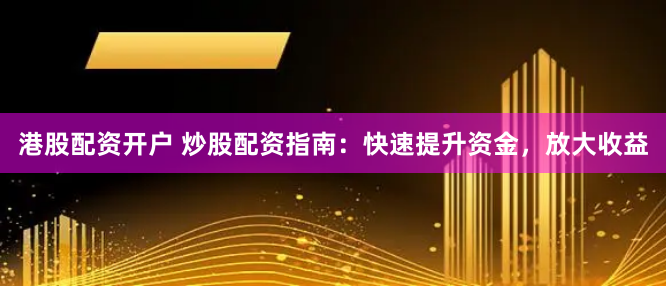 港股配资开户 炒股配资指南：快速提升资金，放大收益