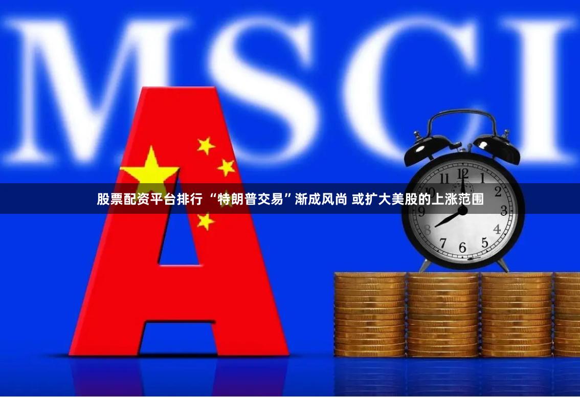 股票配资平台排行 “特朗普交易”渐成风尚 或扩大美股的上涨范围