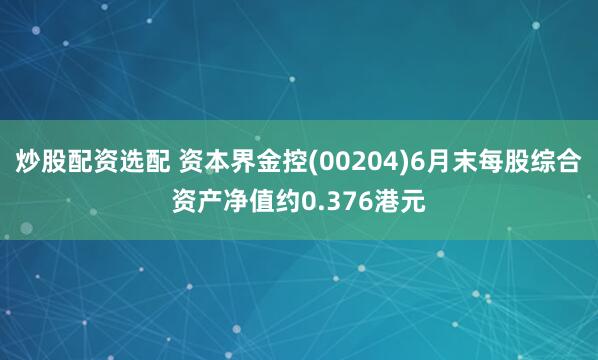 炒股配资选配 资本界金控(00204)6月末每股综合资产净值约0.376港元