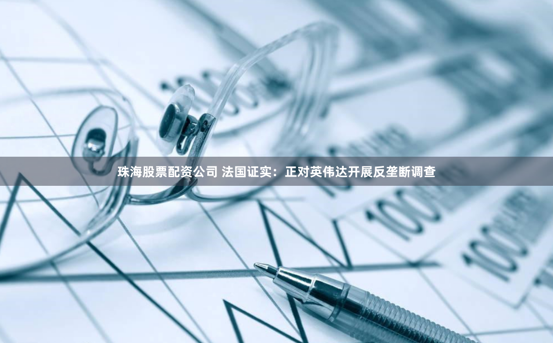 珠海股票配资公司 法国证实：正对英伟达开展反垄断调查