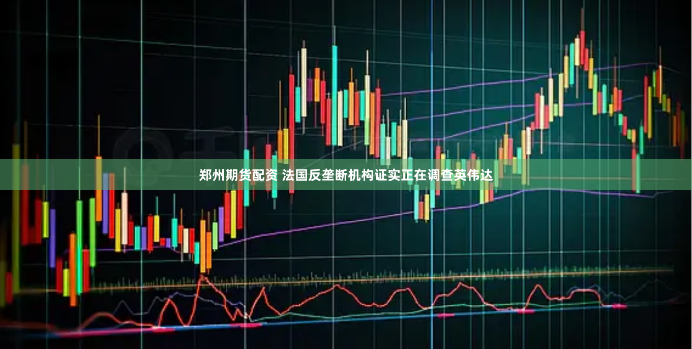 郑州期货配资 法国反垄断机构证实正在调查英伟达