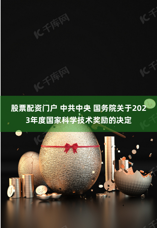 股票配资门户 中共中央 国务院关于2023年度国家科学技术奖励的决定
