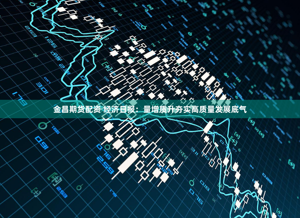 金昌期货配资 经济日报：量增质升夯实高质量发展底气