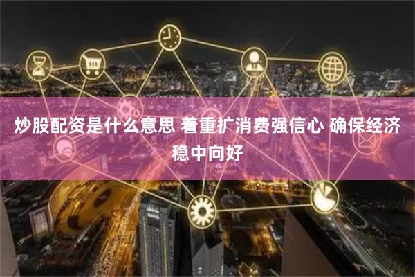 炒股配资是什么意思 着重扩消费强信心 确保经济稳中向好