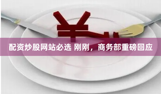 配资炒股网站必选 刚刚，商务部重磅回应