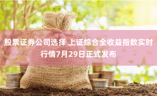 股票证券公司选择 上证综合全收益指数实时行情7月29日正式发布