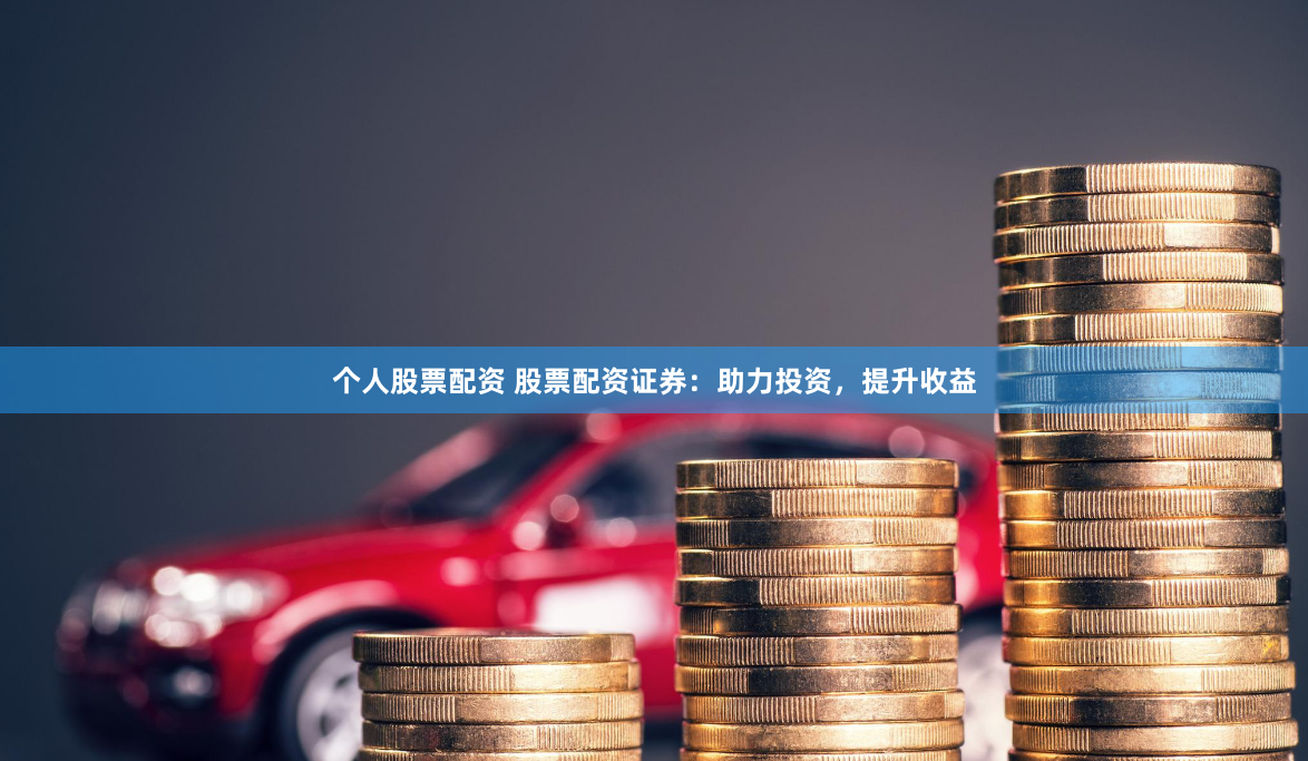 个人股票配资 股票配资证券：助力投资，提升收益