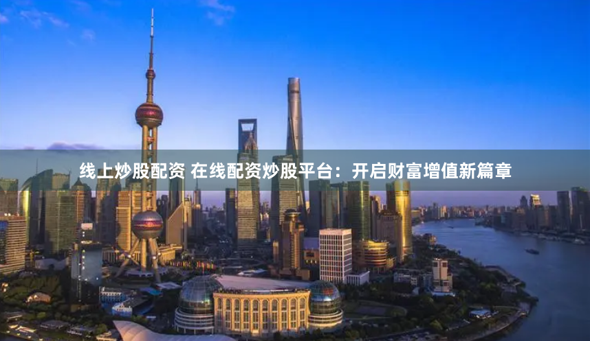 线上炒股配资 在线配资炒股平台：开启财富增值新篇章