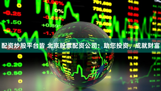 配资炒股平台皆 北京股票配资公司：助您投资，成就财富
