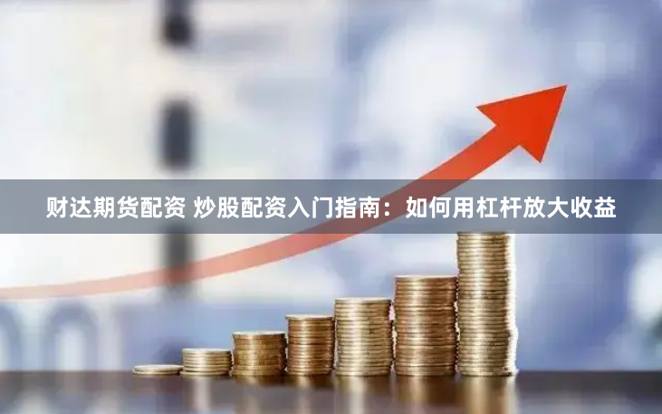 财达期货配资 炒股配资入门指南：如何用杠杆放大收益