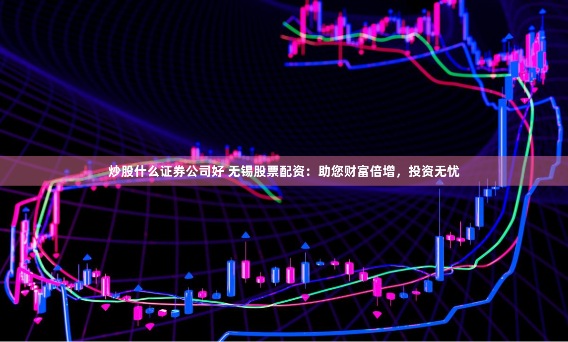 炒股什么证券公司好 无锡股票配资：助您财富倍增，投资无忧