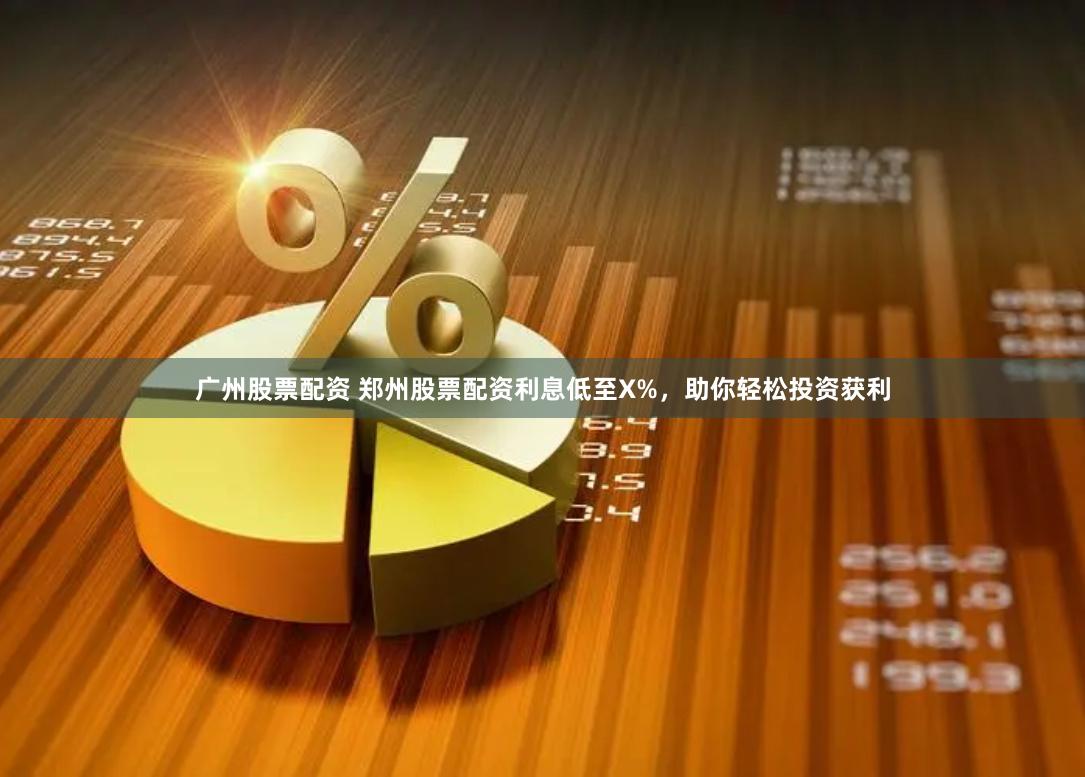 广州股票配资 郑州股票配资利息低至X%，助你轻松投资获利
