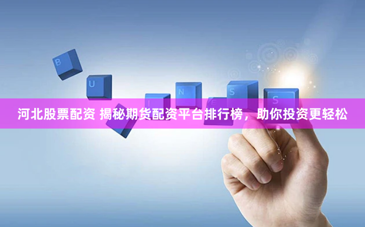 河北股票配资 揭秘期货配资平台排行榜，助你投资更轻松
