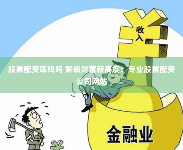 股票配资赚钱吗 解锁财富新高度：专业股票配资公司网站