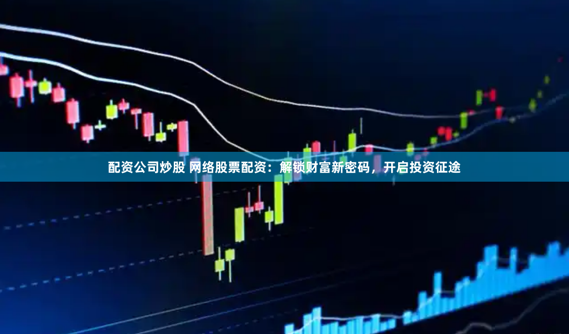 配资公司炒股 网络股票配资：解锁财富新密码，开启投资征途