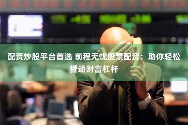 配资炒股平台首选 前程无忧股票配资：助你轻松撬动财富杠杆