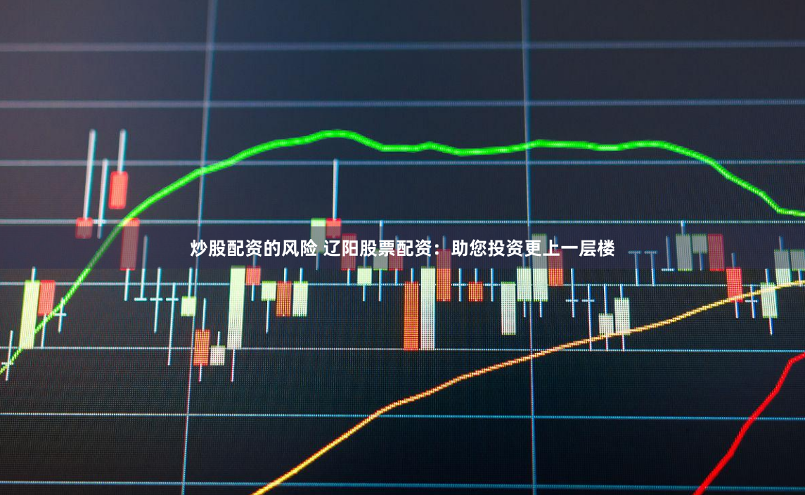 炒股配资的风险 辽阳股票配资：助您投资更上一层楼