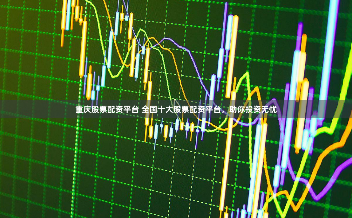 重庆股票配资平台 全国十大股票配资平台，助你投资无忧