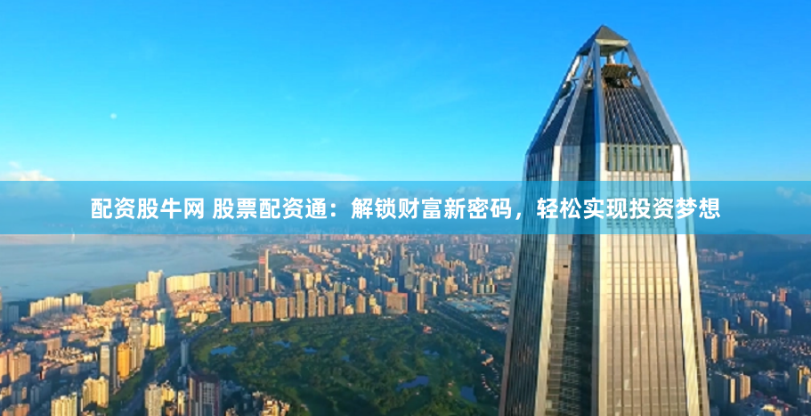 配资股牛网 股票配资通：解锁财富新密码，轻松实现投资梦想