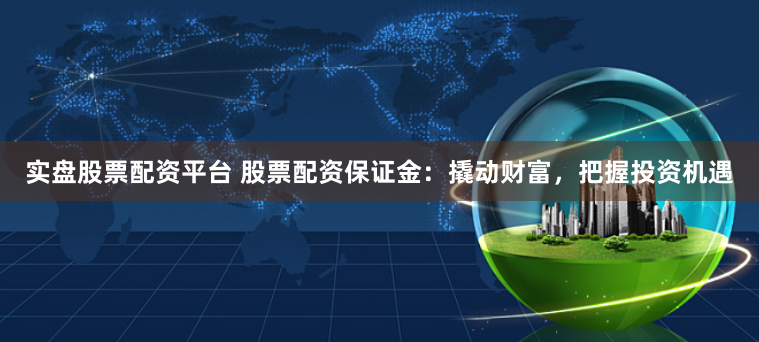 实盘股票配资平台 股票配资保证金：撬动财富，把握投资机遇