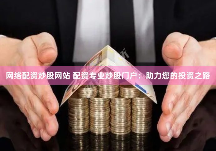 网络配资炒股网站 配资专业炒股门户：助力您的投资之路