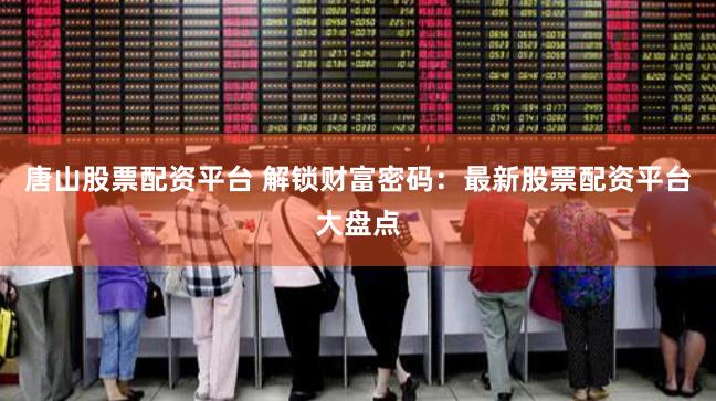 唐山股票配资平台 解锁财富密码：最新股票配资平台大盘点