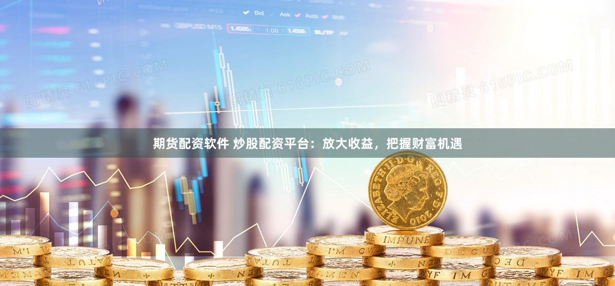 期货配资软件 炒股配资平台：放大收益，把握财富机遇