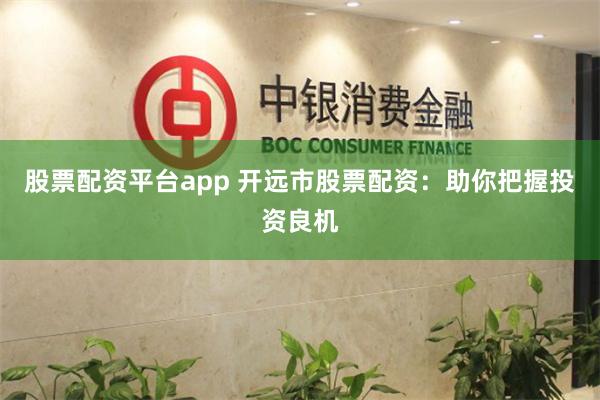 股票配资平台app 开远市股票配资：助你把握投资良机