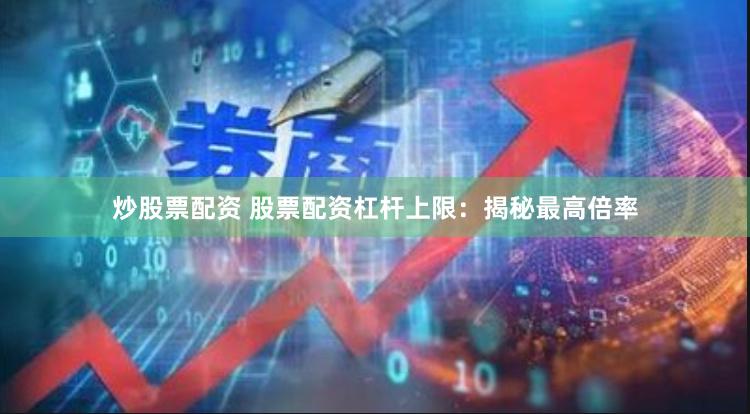 炒股票配资 股票配资杠杆上限：揭秘最高倍率
