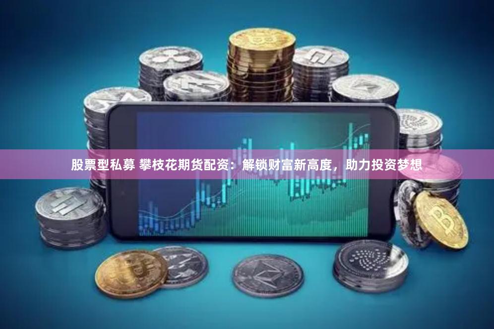 股票型私募 攀枝花期货配资：解锁财富新高度，助力投资梦想