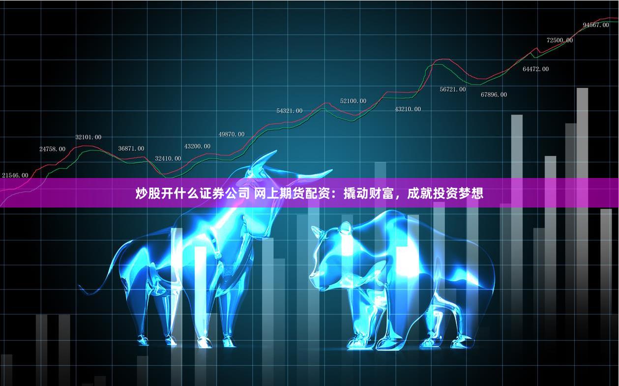 炒股开什么证券公司 网上期货配资：撬动财富，成就投资梦想