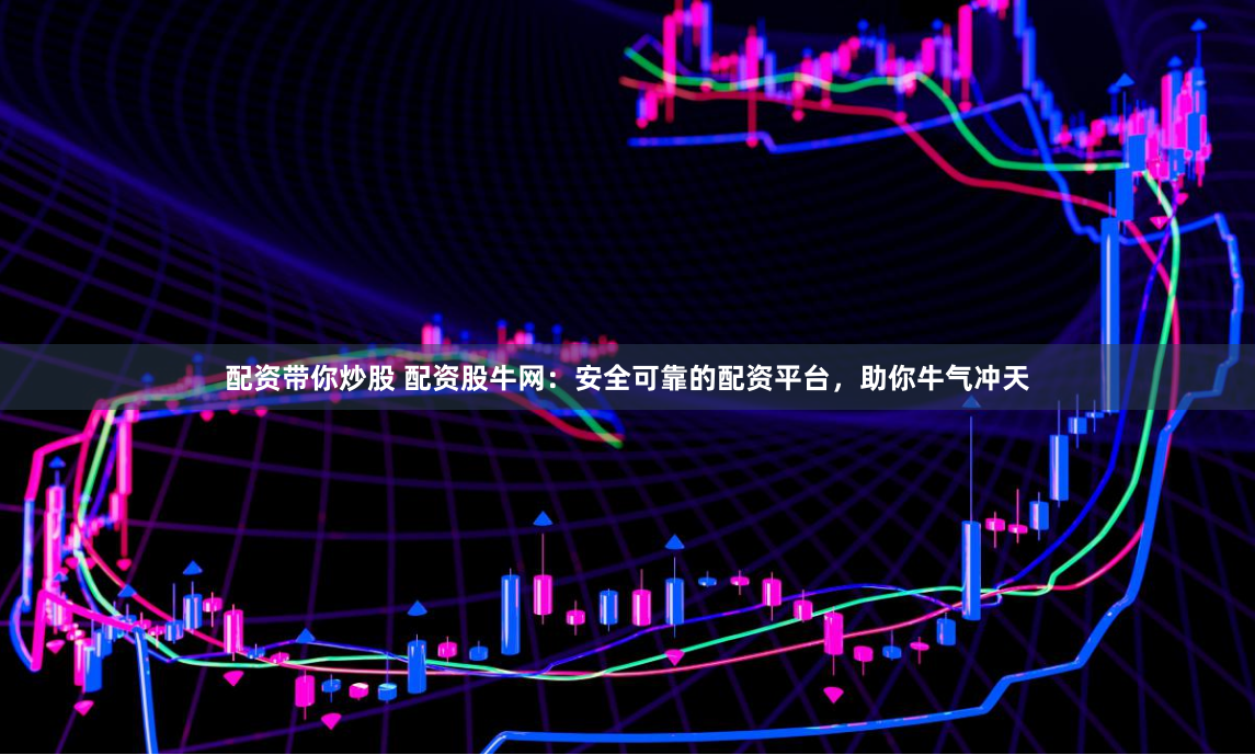 配资带你炒股 配资股牛网：安全可靠的配资平台，助你牛气冲天