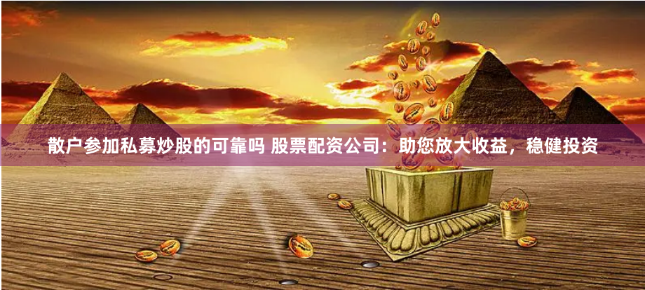 散户参加私募炒股的可靠吗 股票配资公司：助您放大收益，稳健投资