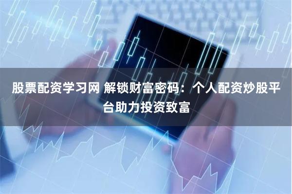 股票配资学习网 解锁财富密码：个人配资炒股平台助力投资致富