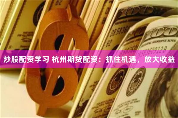 炒股配资学习 杭州期货配资：抓住机遇，放大收益