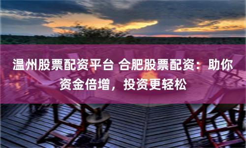 温州股票配资平台 合肥股票配资：助你资金倍增，投资更轻松