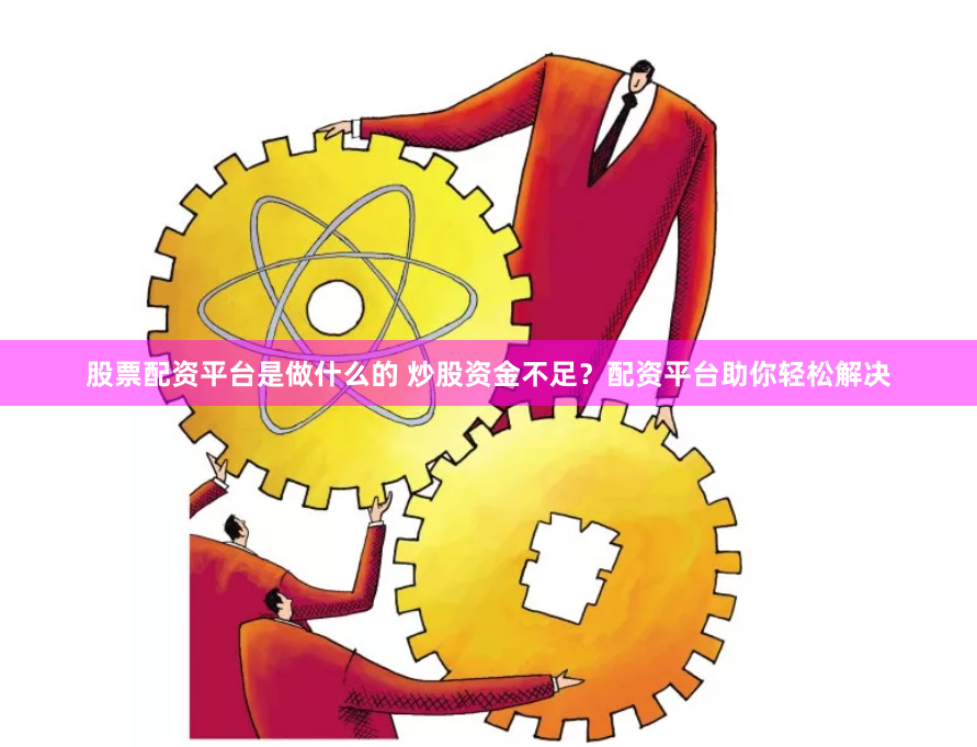 股票配资平台是做什么的 炒股资金不足？配资平台助你轻松解决