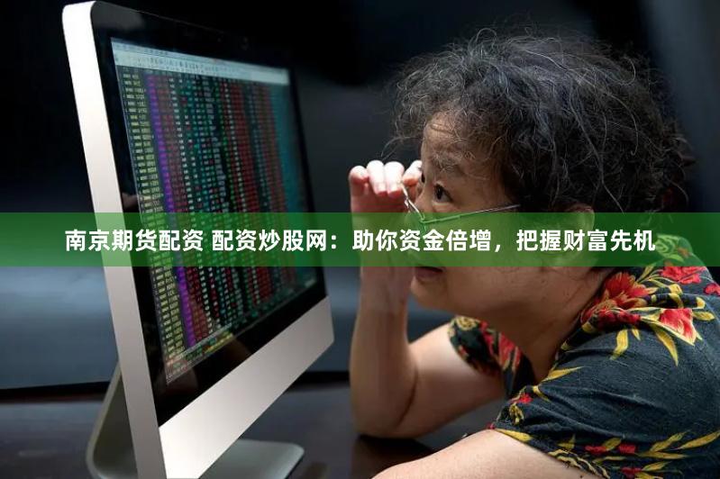南京期货配资 配资炒股网：助你资金倍增，把握财富先机