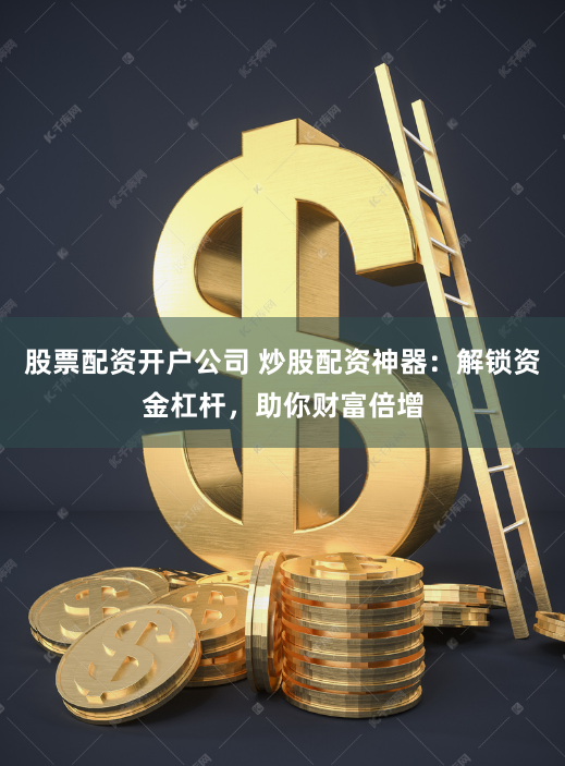 股票配资开户公司 炒股配资神器：解锁资金杠杆，助你财富倍增