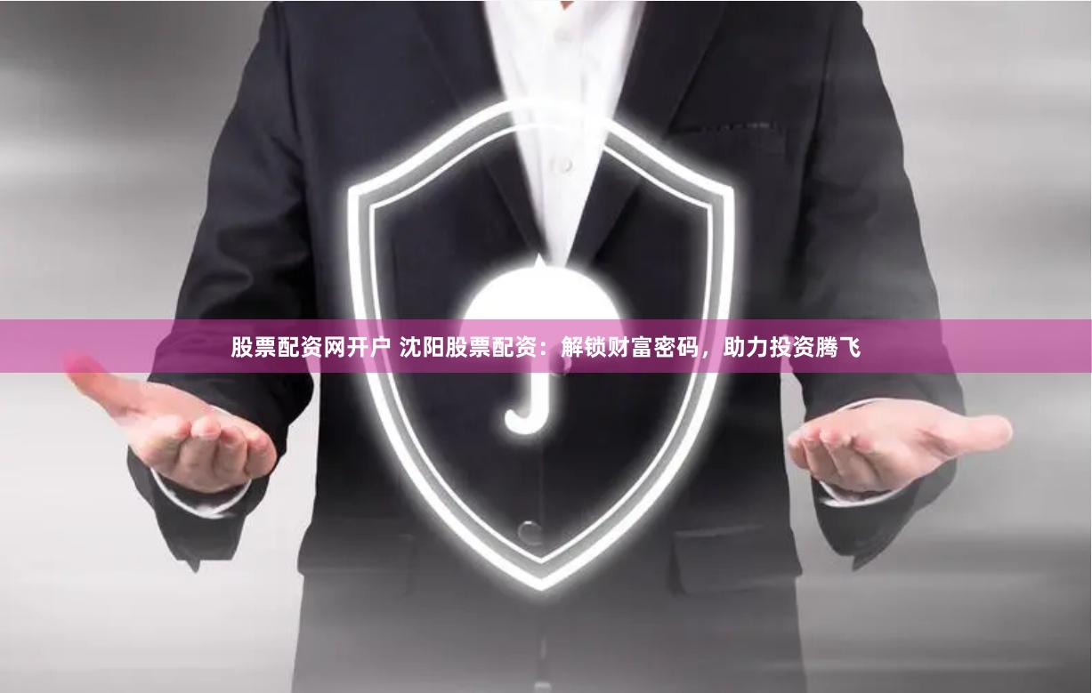 股票配资网开户 沈阳股票配资：解锁财富密码，助力投资腾飞