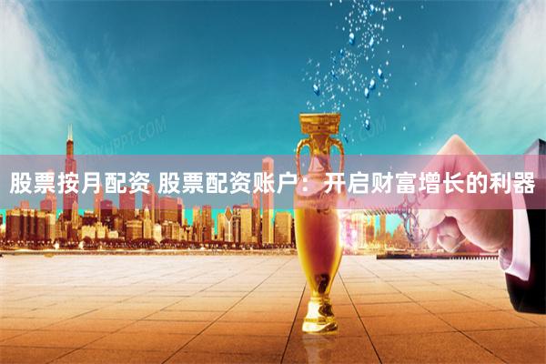 股票按月配资 股票配资账户：开启财富增长的利器