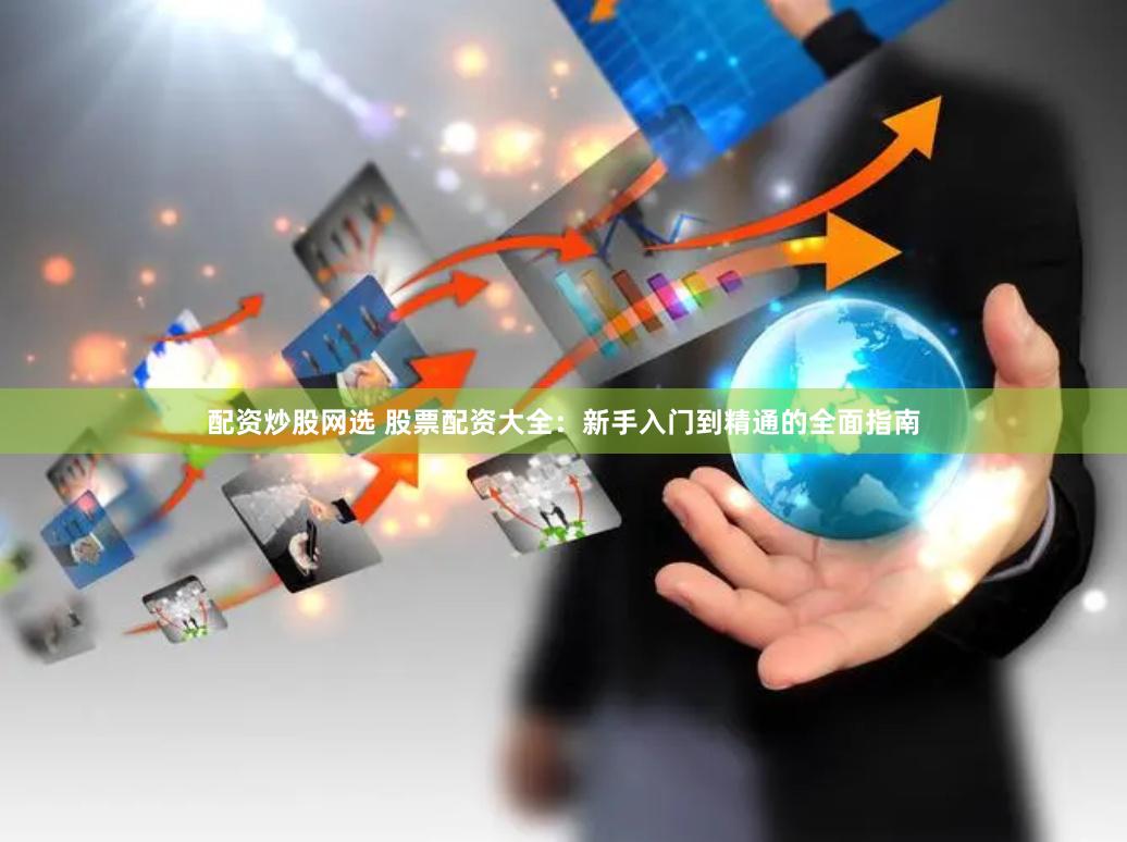 配资炒股网选 股票配资大全：新手入门到精通的全面指南