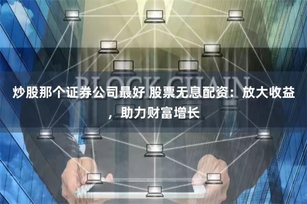 炒股那个证券公司最好 股票无息配资：放大收益，助力财富增长