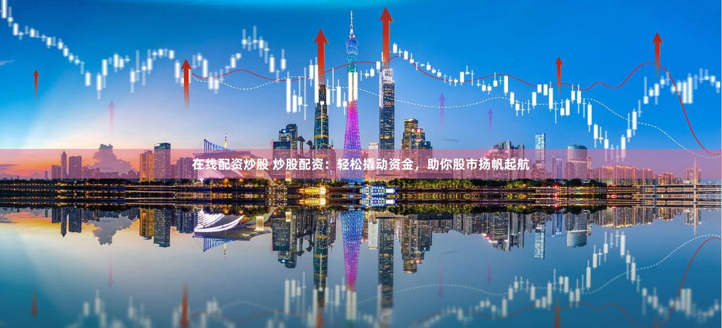在线配资炒股 炒股配资：轻松撬动资金，助你股市扬帆起航