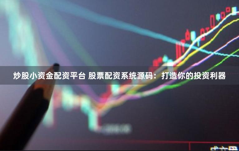 炒股小资金配资平台 股票配资系统源码：打造你的投资利器