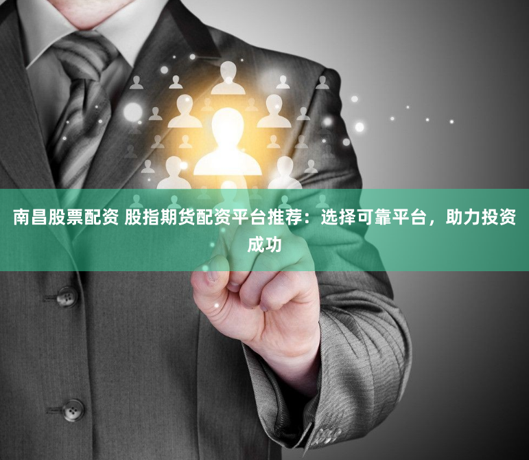 南昌股票配资 股指期货配资平台推荐：选择可靠平台，助力投资成功