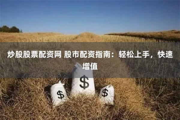 炒股股票配资网 股市配资指南：轻松上手，快速增值